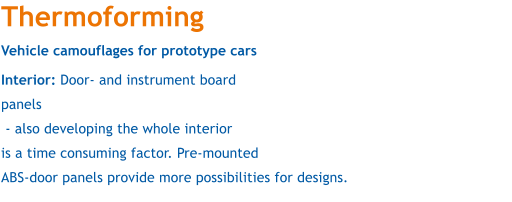 Thermoforming Vehicle camouflages for prototype cars Interior: Door- and instrument board  panels  - also developing the whole interior is a time consuming factor. Pre-mounted  ABS-door panels provide more possibilities for designs.